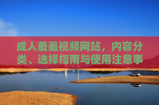 成人羞羞视频网站，内容分类、选择指南与使用注意事项