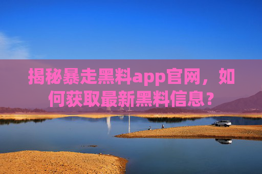 揭秘暴走黑料app官网，如何获取最新黑料信息？