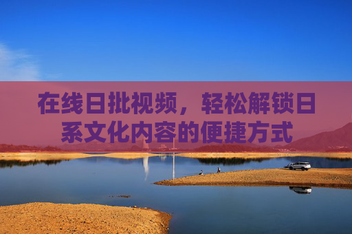 在线日批视频，轻松解锁日系文化内容的便捷方式
