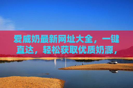 爱威奶最新网址大全，一键直达，轻松获取优质奶源，开启健康生活新篇章