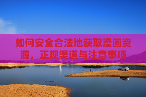 如何安全合法地获取漫画资源，正规渠道与注意事项