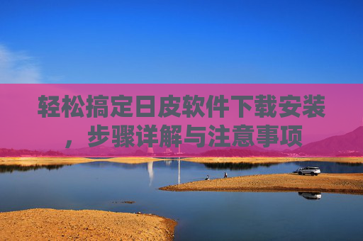 轻松搞定日皮软件下载安装，步骤详解与注意事项