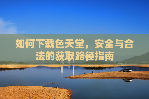 如何下载色天堂，安全与合法的获取路径指南