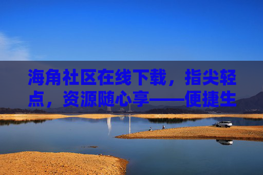 海角社区在线下载，指尖轻点，资源随心享——便捷生活新体验