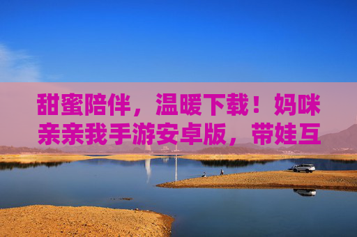 甜蜜陪伴，温暖下载！妈咪亲亲我手游安卓版，带娃互动新体验
