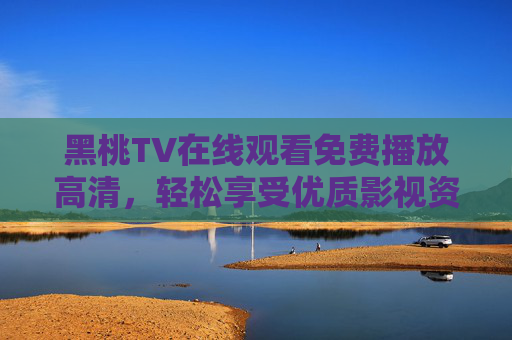 黑桃TV在线观看免费播放高清，轻松享受优质影视资源，高清体验尽在掌握