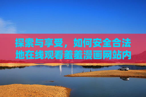 探索与享受，如何安全合法地在线观看羞羞漫画网站内容？