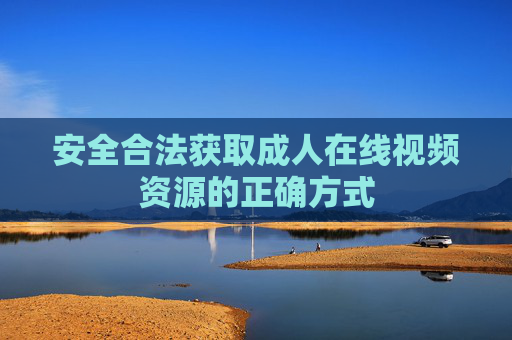 安全合法获取成人在线视频资源的正确方式