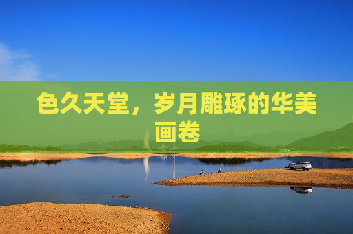 色久天堂，岁月雕琢的华美画卷