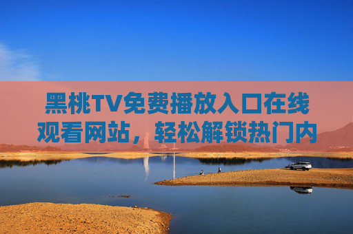 黑桃TV免费播放入口在线观看网站，轻松解锁热门内容，尽享高清视听盛宴