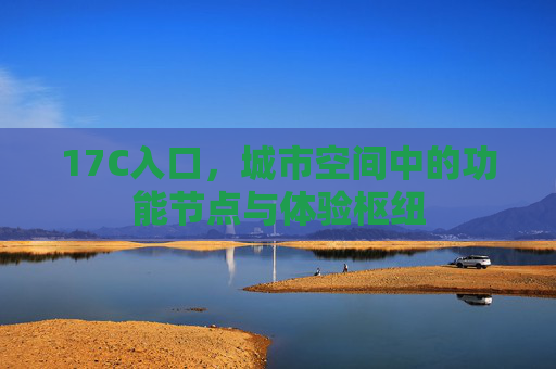 17C入口，城市空间中的功能节点与体验枢纽