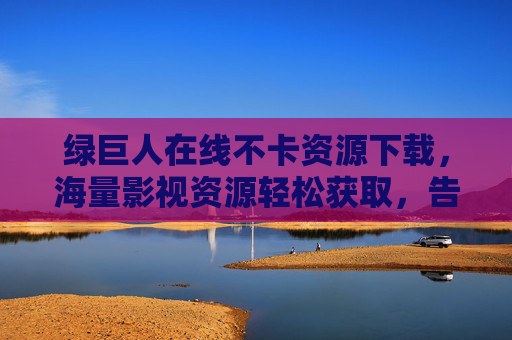 绿巨人在线不卡资源下载，海量影视资源轻松获取，告别卡顿烦恼！