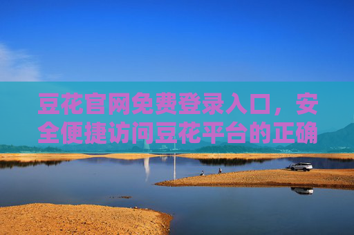 豆花官网免费登录入口，安全便捷访问豆花平台的正确方式