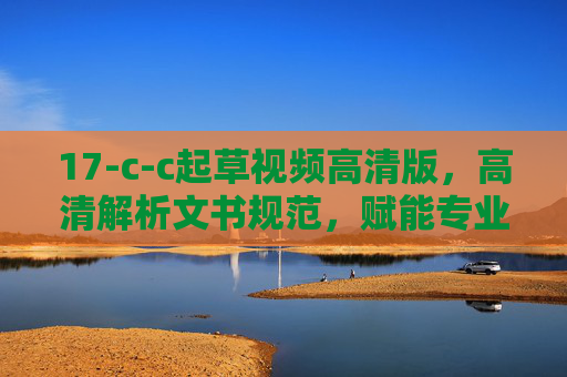 17-c-c起草视频高清版，高清解析文书规范，赋能专业高效文书制作