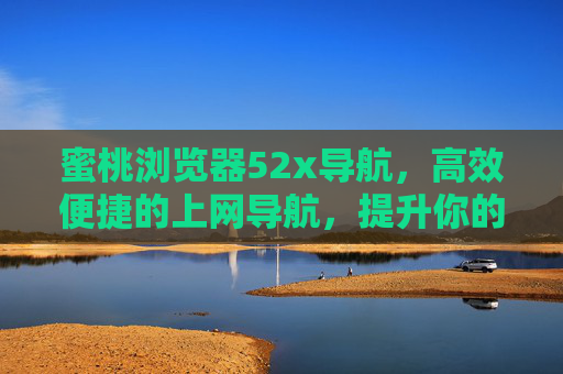 蜜桃浏览器52x导航，高效便捷的上网导航，提升你的网络使用体验