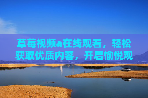 草莓视频a在线观看，轻松获取优质内容，开启愉悦观影体验
