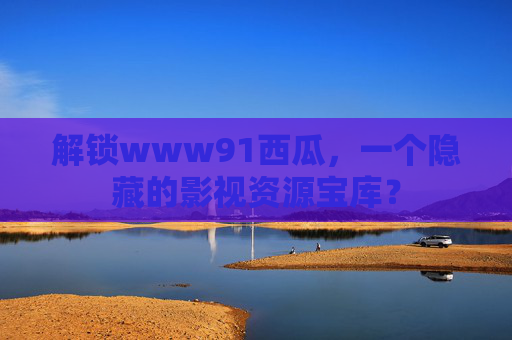 解锁www91西瓜，一个隐藏的影视资源宝库？