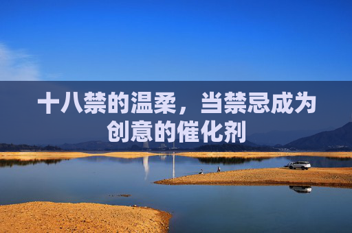 十八禁的温柔，当禁忌成为创意的催化剂