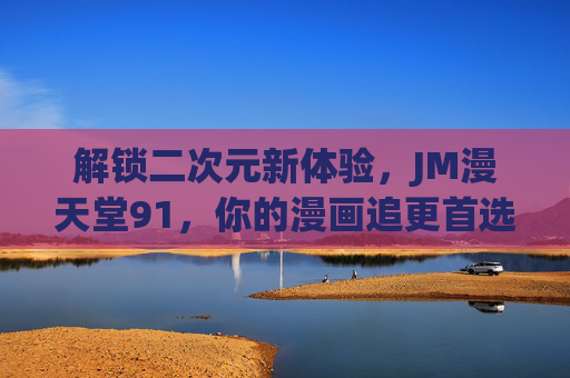 解锁二次元新体验，JM漫天堂91，你的漫画追更首选平台