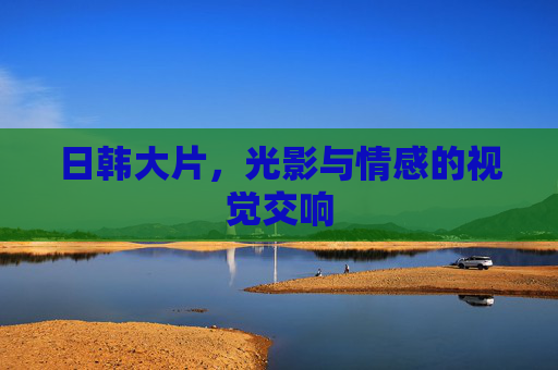 日韩大片，光影与情感的视觉交响
