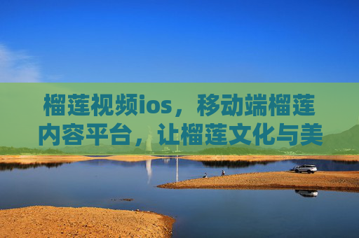榴莲视频ios，移动端榴莲内容平台，让榴莲文化与美食触手可及