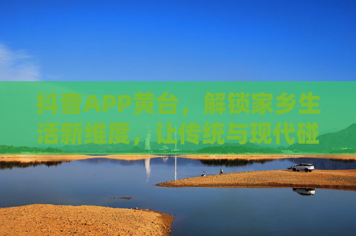 抖音APP黄台，解锁家乡生活新维度，让传统与现代碰撞出精彩火花