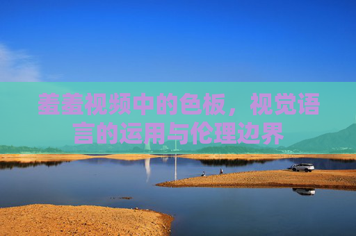 羞羞视频中的色板，视觉语言的运用与伦理边界