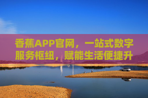 香蕉APP官网，一站式数字服务枢纽，赋能生活便捷升级