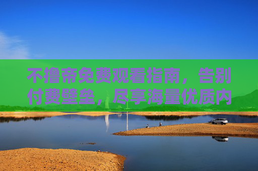 不撸帝免费观看指南，告别付费壁垒，尽享海量优质内容