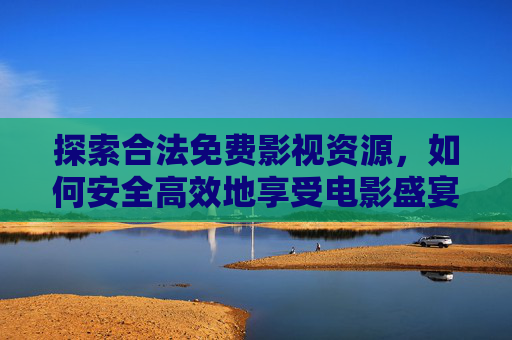 探索合法免费影视资源，如何安全高效地享受电影盛宴