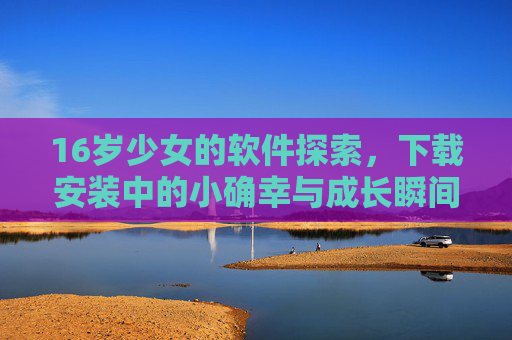 16岁少女的软件探索，下载安装中的小确幸与成长瞬间