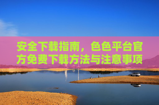 安全下载指南，色色平台官方免费下载方法与注意事项
