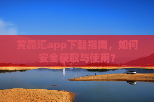 黄品汇app下载指南，如何安全获取与使用？