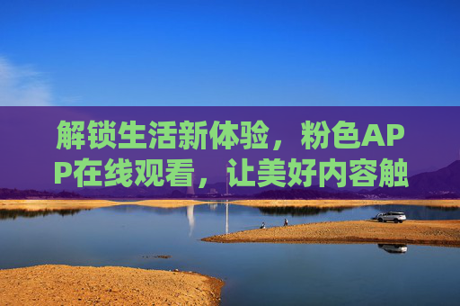 解锁生活新体验，粉色APP在线观看，让美好内容触手可及