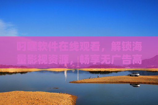 叼嘿软件在线观看，解锁海量影视资源，畅享无广告高清影音盛宴的实用指南