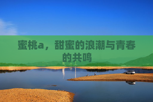 蜜桃a，甜蜜的浪潮与青春的共鸣