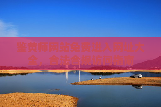 鉴黄师网站免费进入网址大全，合法合规访问指南