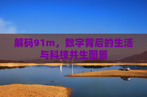 解码91m，数字背后的生活与科技共生图景