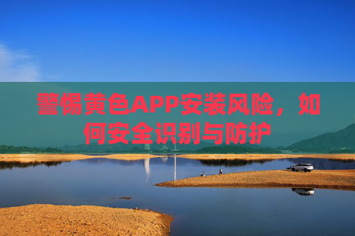 警惕黄色APP安装风险，如何安全识别与防护