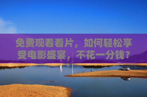 免费观看看片，如何轻松享受电影盛宴，不花一分钱？