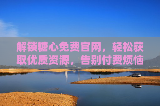 解锁糖心免费官网，轻松获取优质资源，告别付费烦恼