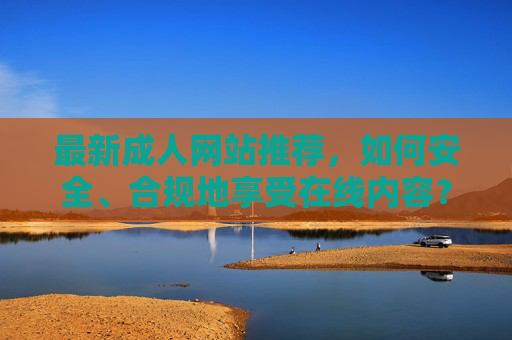最新成人网站推荐，如何安全、合规地享受在线内容？