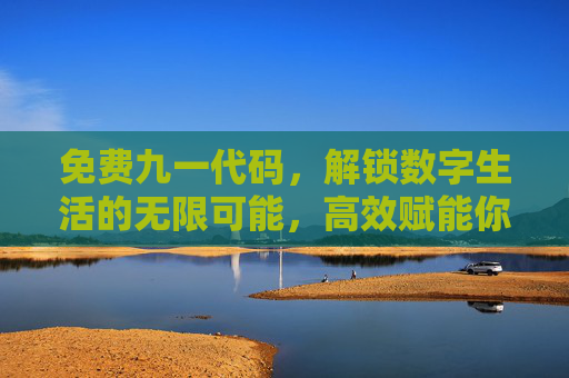 免费九一代码，解锁数字生活的无限可能，高效赋能你的日常