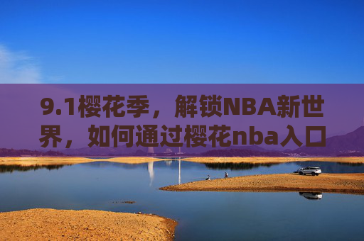 9.1樱花季，解锁NBA新世界，如何通过樱花nba入口畅享篮球盛宴？