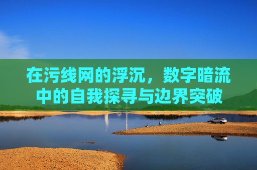 在污线网的浮沉，数字暗流中的自我探寻与边界突破