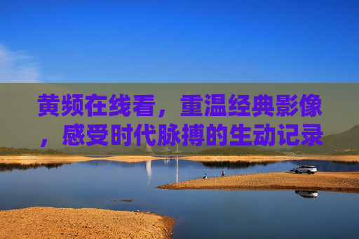 黄频在线看，重温经典影像，感受时代脉搏的生动记录