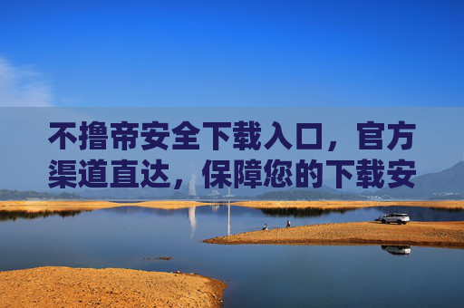 不撸帝安全下载入口，官方渠道直达，保障您的下载安全