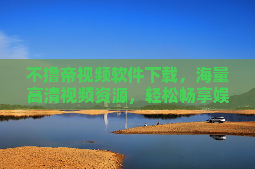 不撸帝视频软件下载，海量高清视频资源，轻松畅享娱乐盛宴