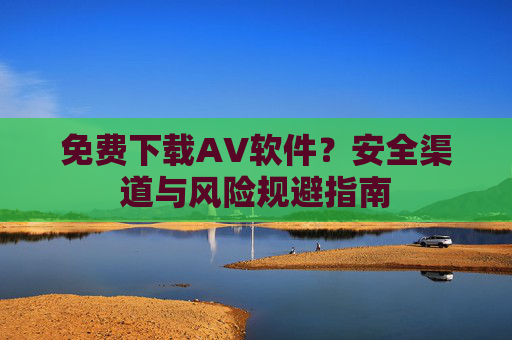 免费下载AV软件？安全渠道与风险规避指南