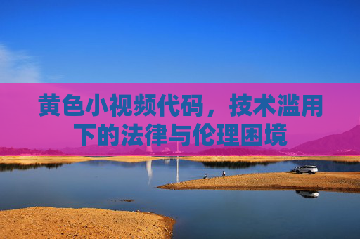 黄色小视频代码，技术滥用下的法律与伦理困境